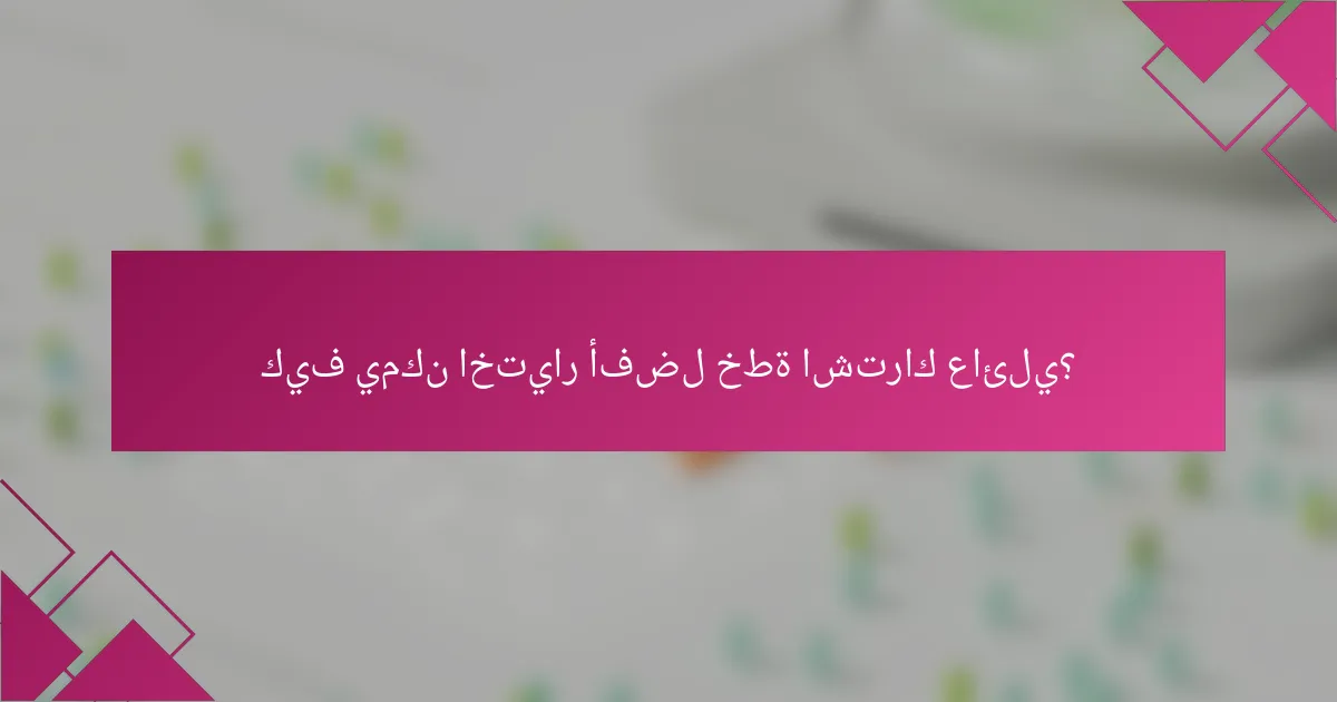 كيف يمكن اختيار أفضل خطة اشتراك عائلي؟