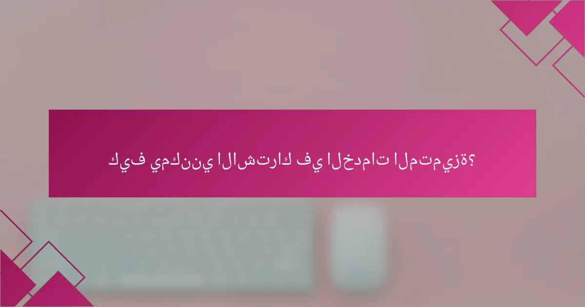 كيف يمكنني الاشتراك في الخدمات المتميزة؟