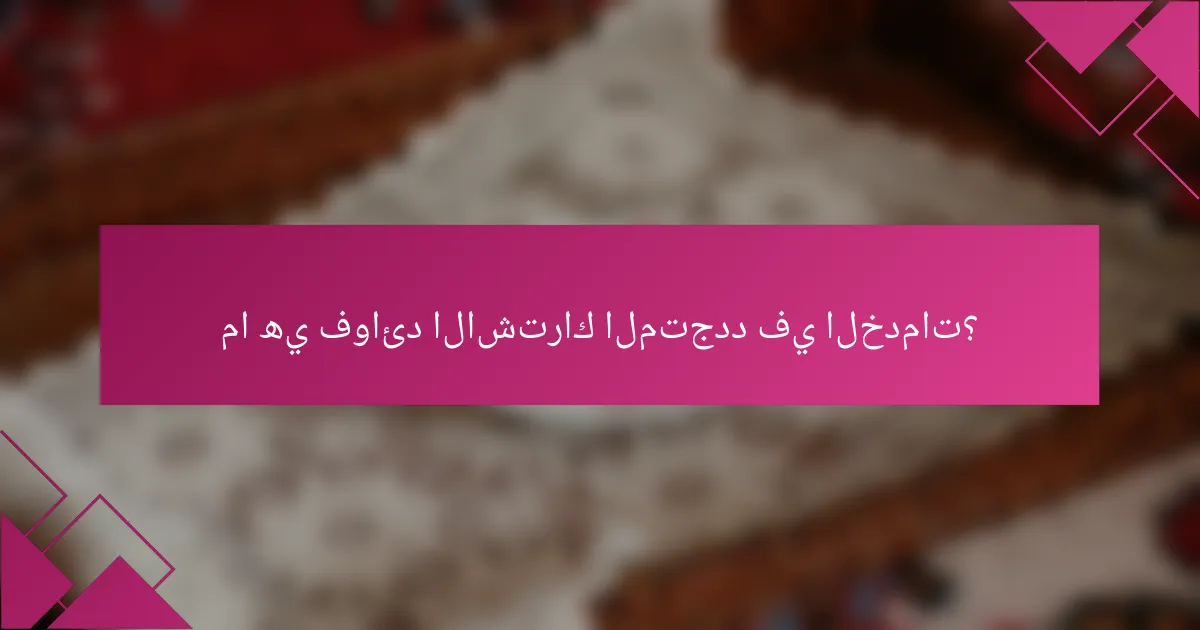 ما هي فوائد الاشتراك المتجدد في الخدمات؟