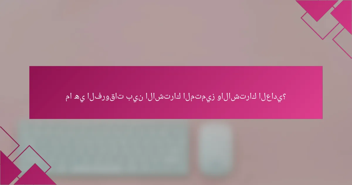 ما هي الفروقات بين الاشتراك المتميز والاشتراك العادي؟