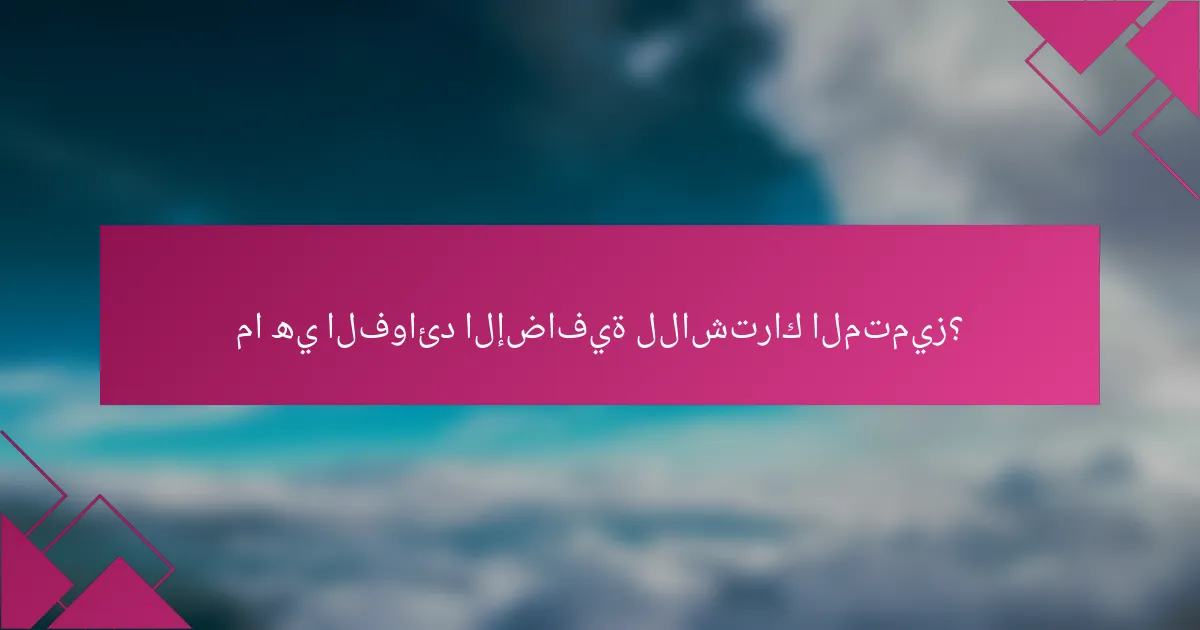 ما هي الفوائد الإضافية للاشتراك المتميز؟