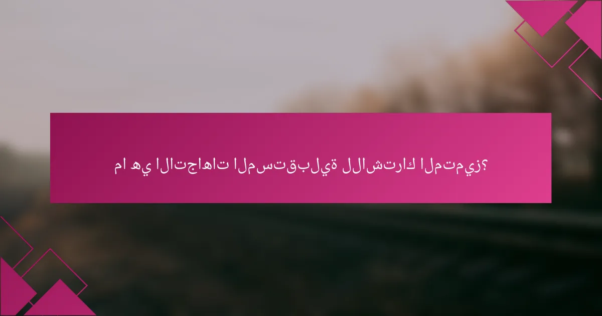 ما هي الاتجاهات المستقبلية للاشتراك المتميز؟