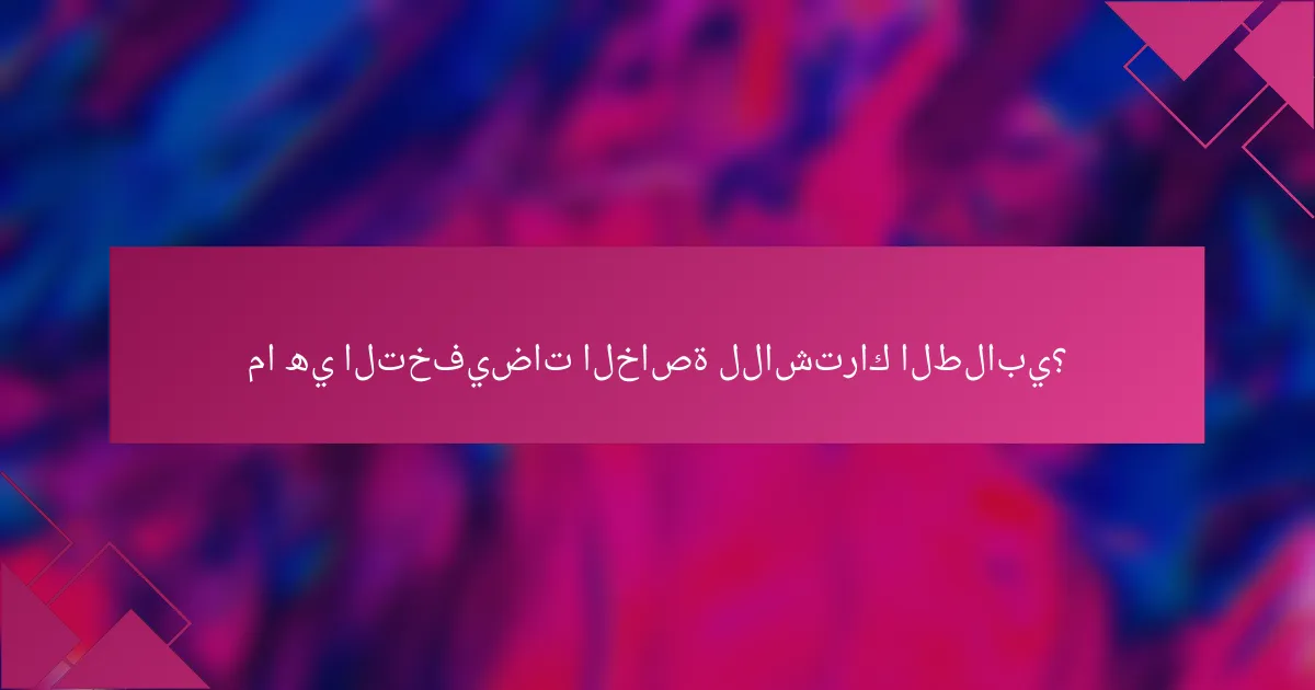 ما هي التخفيضات الخاصة للاشتراك الطلابي؟